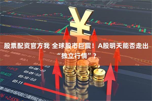 股票配资官方我 全球股市巨震！A股明天能否走出“独立行情”？
