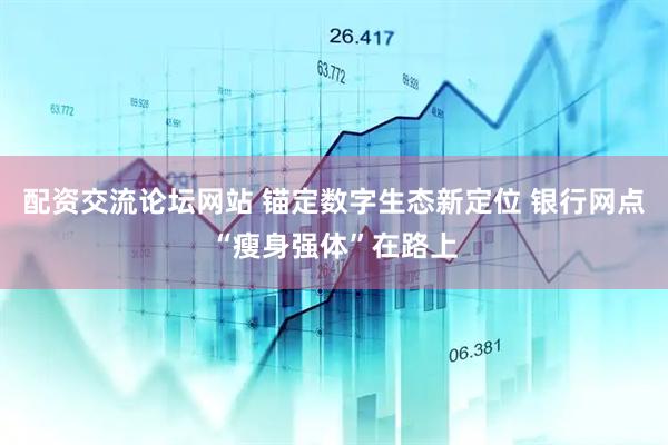 配资交流论坛网站 锚定数字生态新定位 银行网点“瘦身强体”在路上