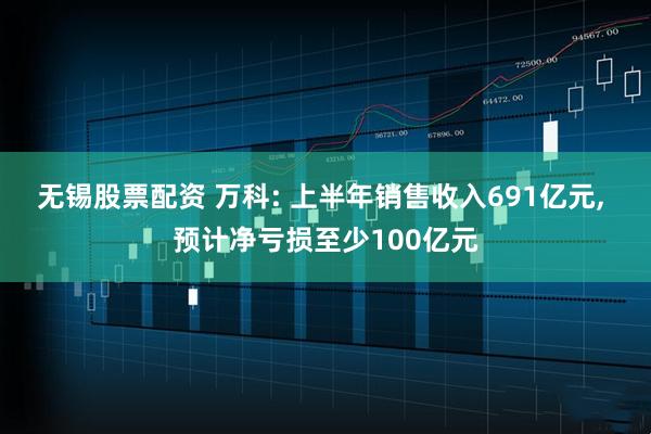 无锡股票配资 万科: 上半年销售收入691亿元, 预计净亏损至少100亿元