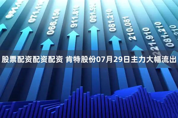 股票配资配资配资 肯特股份07月29日主力大幅流出