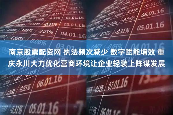 南京股票配资网 执法频次减少 数字赋能增效 重庆永川大力优化营商环境让企业轻装上阵谋发展