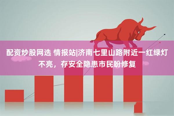 配资炒股网选 情报站|济南七里山路附近一红绿灯不亮,存安全隐患市民盼修复