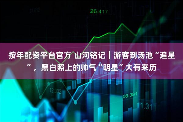 按年配资平台官方 山河铭记｜游客到汤池“追星”，黑白照上的帅气“明星”大有来历