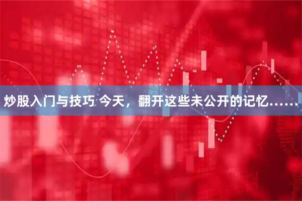 炒股入门与技巧 今天，翻开这些未公开的记忆……