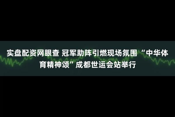 实盘配资网眼查 冠军助阵引燃现场氛围 “中华体育精神颂”成都世运会站举行
