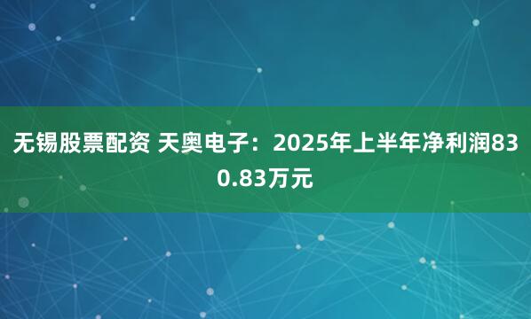 无锡股票配资 天奥电子:2025年上半年净利润830.83万元
