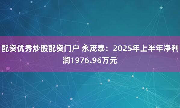 配资优秀炒股配资门户 永茂泰:2025年上半年净利润1976.96万元