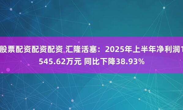 股票配资配资配资 汇隆活塞：2025年上半年净利润1545.62万元 同比下降38.93%