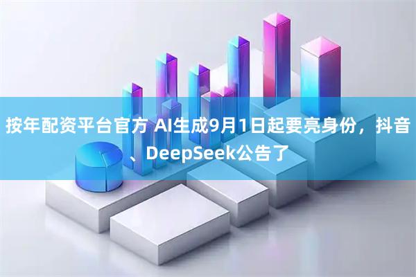 按年配资平台官方 AI生成9月1日起要亮身份,抖音、DeepSeek公告了