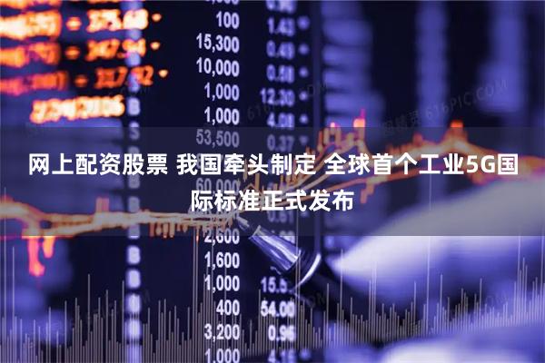 网上配资股票 我国牵头制定 全球首个工业5G国际标准正式发布
