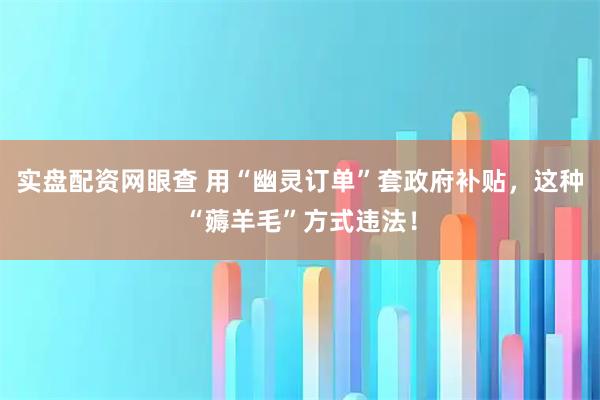 实盘配资网眼查 用“幽灵订单”套政府补贴,这种“薅羊毛”方式违法!
