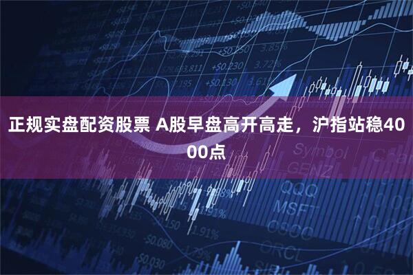 正规实盘配资股票 A股早盘高开高走,沪指站稳4000点