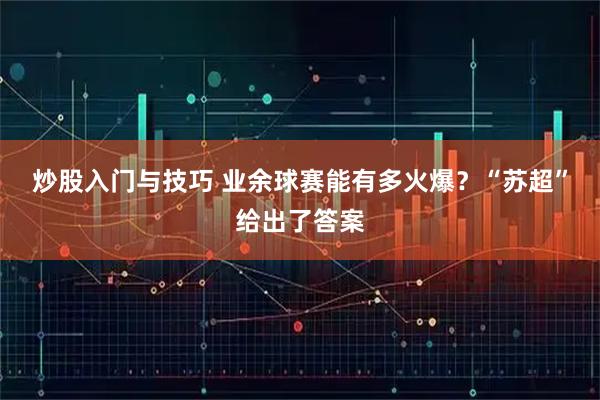炒股入门与技巧 业余球赛能有多火爆?“苏超”给出了答案