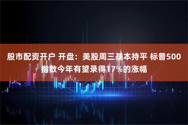 股市配资开户 开盘：美股周三基本持平 标普500指数今年有望录得17%的涨幅