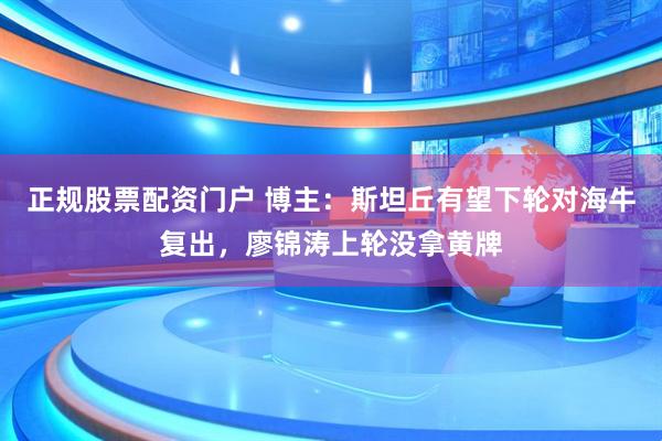 正规股票配资门户 博主:斯坦丘有望下轮对海牛复出,廖锦涛上轮没拿黄牌