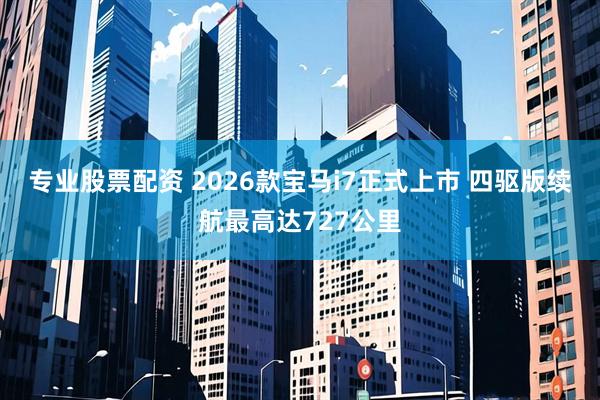 专业股票配资 2026款宝马i7正式上市 四驱版续航最高达727公里