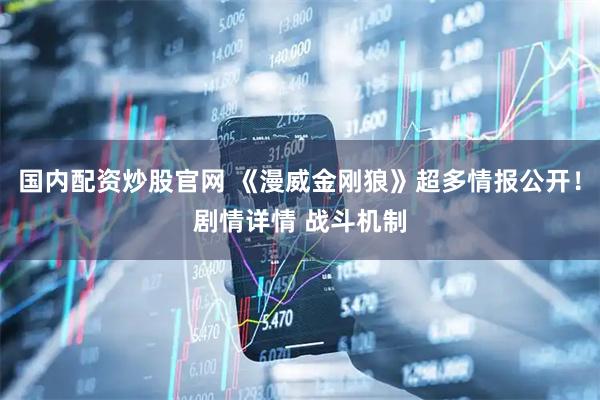 国内配资炒股官网 《漫威金刚狼》超多情报公开!剧情详情 战斗机制